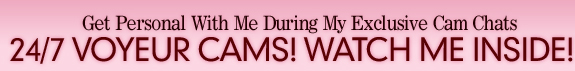 Get personal with me during my exclusive cam chats! 24/7 Voyeur cams!